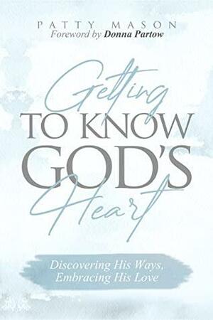Getting to Know God's Heart: Discovering His Ways, Embracing His Love by Patty Mason, Donna Partow