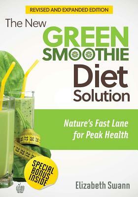 The New Green Smoothie Diet Solution (Revised and Expanded Edition): Nature's Fast Lane For Peak Health by Elizabeth Swann
