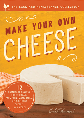 Make Your Own Cheese: Self-Sufficient Recipes for Cheddar, Parmesan, Romano, Cream Cheese, Mozzarella, Cottage Cheese, and Feta by Caleb Warnock