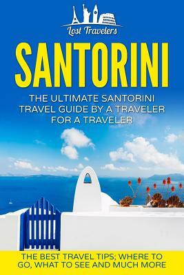 Santorini: The Ultimate Santorini Travel Guide By A Traveler For A Traveler: The Best Travel Tips; Where To Go, What To See And M by Lost Travelers