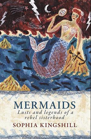Mermaids: Lust and Legends of a Rebel Sisterhood by Sophia Kingshill