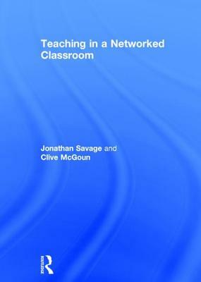 Teaching in a Networked Classroom by Jonathan Savage, Clive McGoun