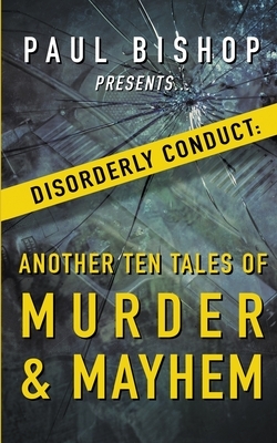 Paul Bishop Presents...Disorderly Conduct: Another Ten Tales of Murder & Mayhem by Paul Bishop