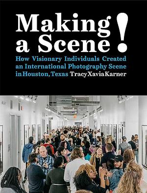 Making a Scene!: How Visionary Individuals Created an International Photography Scene in Houston, Texas by Tracy Xavia Karner