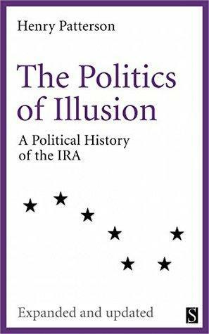 The Politics of Illusion: A Political History of Sinn Féin and the IRA by Henry Patterson