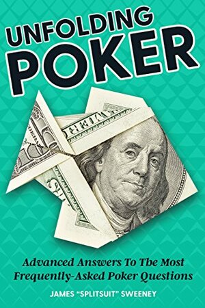 Unfolding Poker: Advanced Answers To The Most Frequently-Asked Poker Questions by James Sweeney