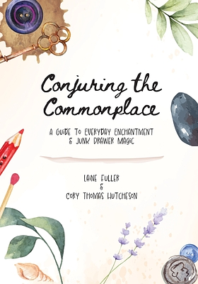 Conjuring the Commonplace: A Guide to Everyday Enchantment & Junk Drawer Magic by Cory Thomas Hutcheson, Laine Fuller