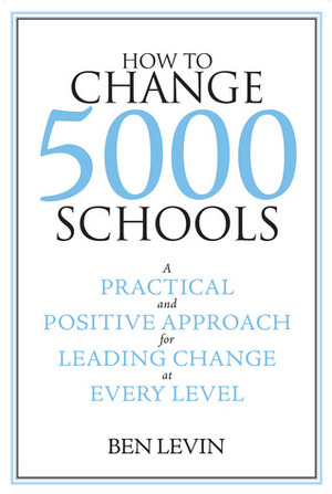 How to Change 5000 Schools: A Practical and Positive Approach for Leading Change at Every Level by Benjamin Levin