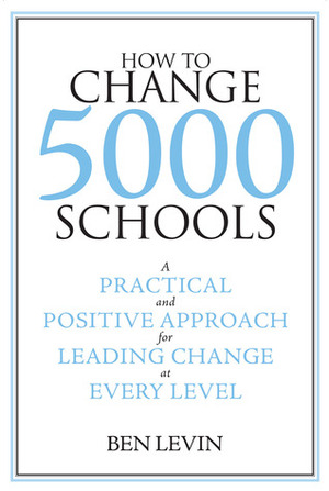 How to Change 5000 Schools: A Practical and Positive Approach for Leading Change at Every Level by Benjamin Levin