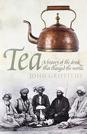 Tea: A History of the Drink That Changed the World by John Griffiths