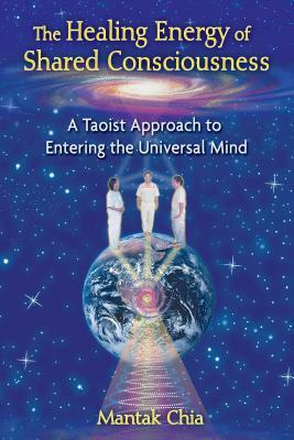 The Healing Energy of Shared Consciousness: A Taoist Approach to Entering the Universal Mind by Mantak Chia