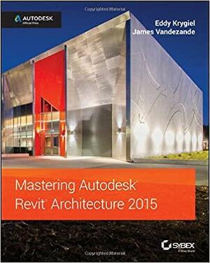 Mastering Autodesk Revit Architecture 2015: Autodesk Official Press by Eddy Krygiel, James Vandezande