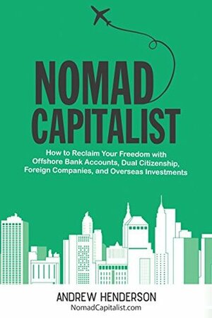 Nomad Capitalist: How to Reclaim Your Freedom with Offshore Bank Accounts, Dual Citizenship, Foreign Companies, and Overseas Investments by Andrew Henderson