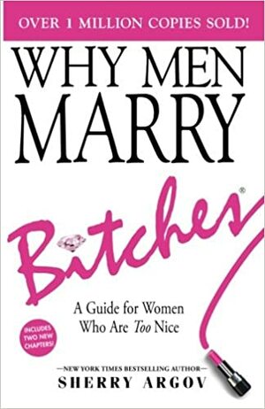WHY MEN MARRY BITCHES: EXPANDED NEW EDITION - A Guide for Women Who Are Too Nice by Sherry Argov