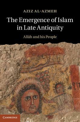 The Emergence of Islam in Late Antiquity: Allah and His People by Aziz Al-Azmeh