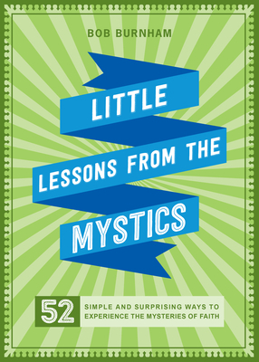 Little Lessons from the Mystics: 52 Simple and Surprising Ways to Experience the Mysteries of Faith by Bob Burnham