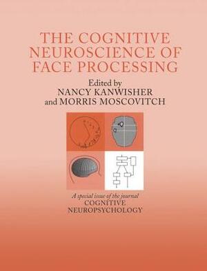 The Cognitive Neuroscience of Face Processing: A Special Issue of Cognitive Neuropsychology by Nancy Kanwisher, Morris Moscovitch