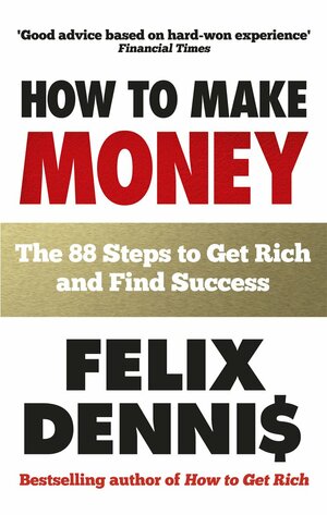 How to Make Money: The 88 Steps to Get Rich and Find Success by Felix Dennis