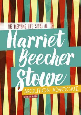 Harriet Beecher Stowe: The Inspiring Life Story of the Abolition Advocate by Brenda Haugen