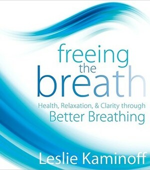 Freeing the Breath: Health, Relaxation, & Clarity Through Better Breathing by Leslie Kaminoff