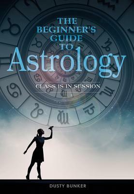 The Beginner's Guide to Astrology: Class Is in Session by Dusty Bunker