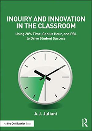 Inquiry and Innovation in the Classroom: Using 20% Time, Genius Hour, and PBL to Drive Student Success by A.J. Juliani