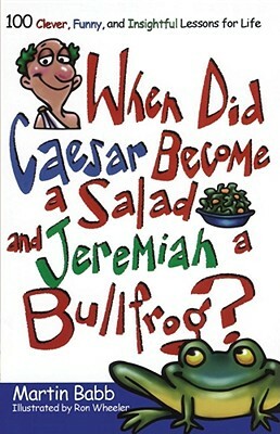 When Did Caesar Become a Salad and Jeremiah a Bullfrog?: 100 Clever, Funny, and Insightful Lessons for Life by Martin Babb