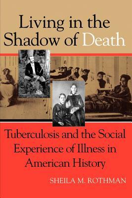 Living in the Shadow of Death: Tuberculosis and the Social Experience of Illness in American History by Sheila M. Rothman