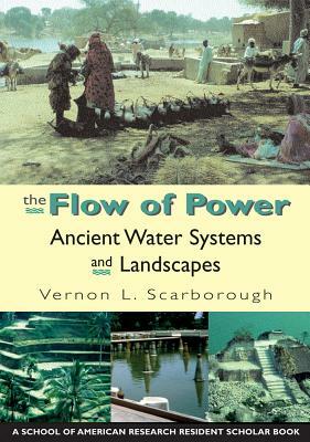 The Flow of Power: Ancient Water Systems and Landscapes by Vernon L. Scarborough