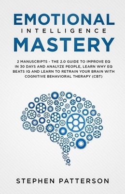 Emotional Intelligence Mastery: The 2. 0 Guide to Improve EQ in 30 Days and Analyze People, Learn Why EQ Beats IQ and Learn to Retrain Your Brain with by Stephen Patterson