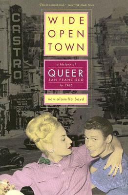 Wide-Open Town: A History of Queer San Francisco to 1965 by Nan Alamilla Boyd