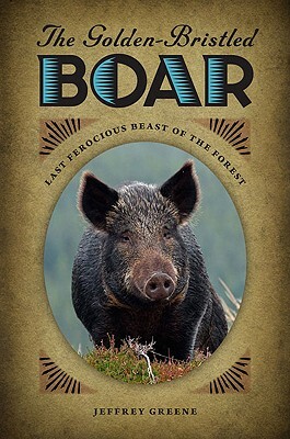 The Golden-Bristled Boar: Last Ferocious Beast of the Forest by Jeffrey Greene