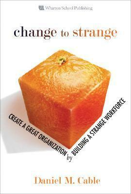 Change To Strange: Create A Great Organization By Building A Strange Workforce by Daniel M. Cable