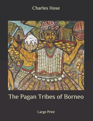The Pagan Tribes of Borneo: Large Print by William McDougall, Charles Hose