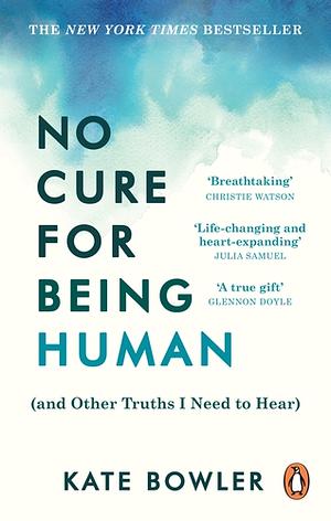 No Cure for Being Human (and Other Truths I Need to Hear) by Kate Bowler