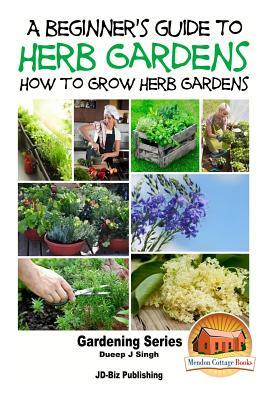 A Beginner's Guide to Herb Gardening - How to Grow Herb Gardens by Dueep Jyot Singh, John Davidson