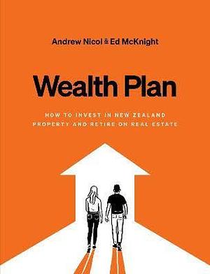 Wealth Plan: How to Invest in the NZ Property Market and Retire on Real Estate by Ed McKnight, Andrew Nicol