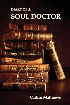 Diary Of A Soul Doctor: from the Ashington Casebooks compiled by Dr. Jack Rivers by Caitlín Matthews