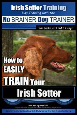 Irish Setter Training - Dog Training with the No BRAINER Dog TRAINER We Make it THAT Easy!: How to EASILY TRAIN Your Irish Setter by Paul Allen Pearce