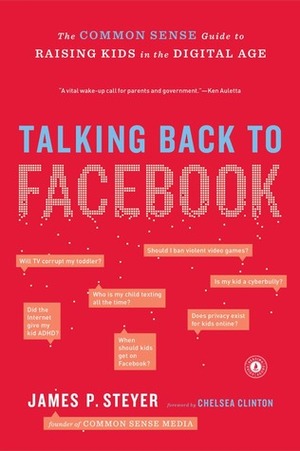 Talking Back to Facebook: The Common Sense Guide to Raising Kids in the Digital Age by James P. Steyer