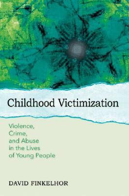 Childhood Victimization: Violence, Crime and Abuse in the Lives of Young People by David Finkelhor