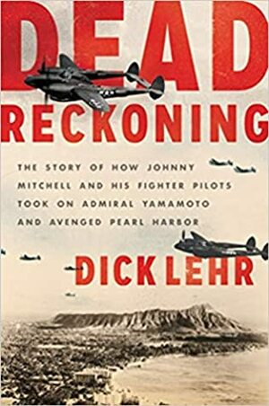Dead Reckoning: The Story of How Johnny Mitchell and His Fighter Pilots Took on Admiral Yamamoto and Avenged Pearl Harbor by Dick Lehr