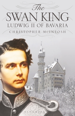 The Swan King: Ludwig II of Bavaria by Christopher McIntosh