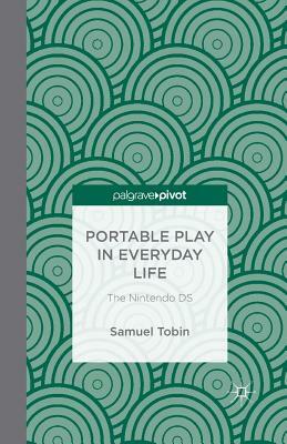 Portable Play in Everyday Life: The Nintendo DS by Samuel Tobin