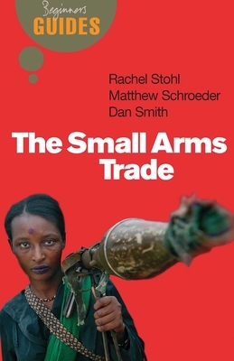 The Small Arms Trade: A Beginner's Guide by Dan Smith, Rachel Stohl, Matthew Schroeder