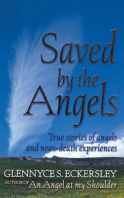 Saved by the Angels: True Stories of Angels and Near-Death Experiences by Glennyce S. Eckersley