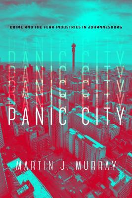 Panic City: Crime and the Fear Industries in Johannesburg by Martin J. Murray