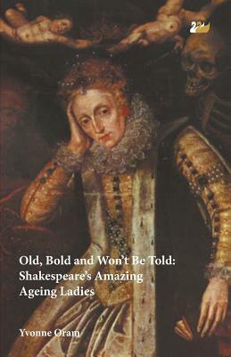 Old, Bold and Won T Be Told Shakespeare S Amazing Ageing Ladies by Yvonne Oram