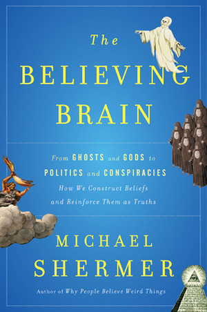 The Believing Brain: From Ghosts and Gods to Politics and Conspiracies How We Construct Beliefs and Reinforce Them as Truths by Michael Shermer