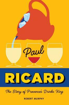 Paul Ricard: The Story of Provence's Drinks King by Robert Murphy